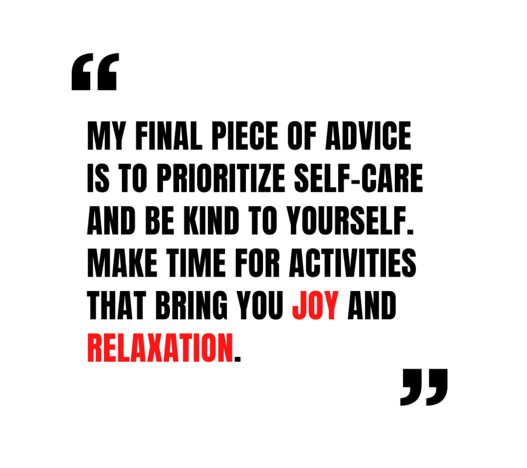 Naiara Perin Darim: My final piece of advice is to prioritize self-care and be kind to yourself. Make time for activities that bring you joy and relaxation.