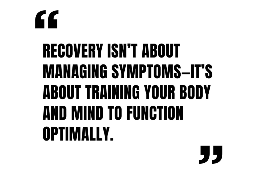 Recovery isn’t about managing symptoms—it’s about training your body and mind to function optimally.