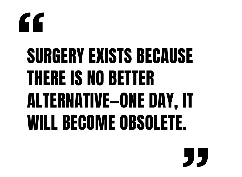 Surgery exists because there is no better alternative—one day, it will become obsolete.