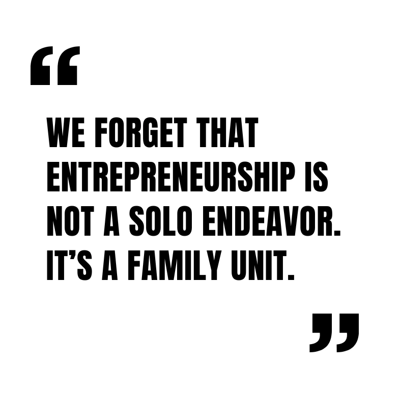 We forget that entrepreneurship is not a solo endeavor. It’s a family unit.
